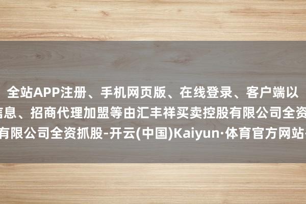 全站APP注册、手机网页版、在线登录、客户端以及发布平台优惠活动信息、招商代理加盟等由汇丰祥买卖控股有限公司全资抓股-开云(中国)Kaiyun·体育官方网站-登录入口