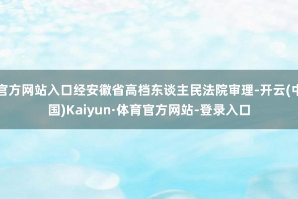 官方网站入口经安徽省高档东谈主民法院审理-开云(中国)Kaiyun·体育官方网站-登录入口