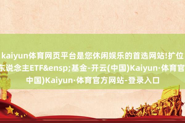 kaiyun体育网页平台是您休闲娱乐的首选网站!扩位证券简称：机器东说念主ETF&ensp;基金-开云(中国)Kaiyun·体育官方网站-登录入口