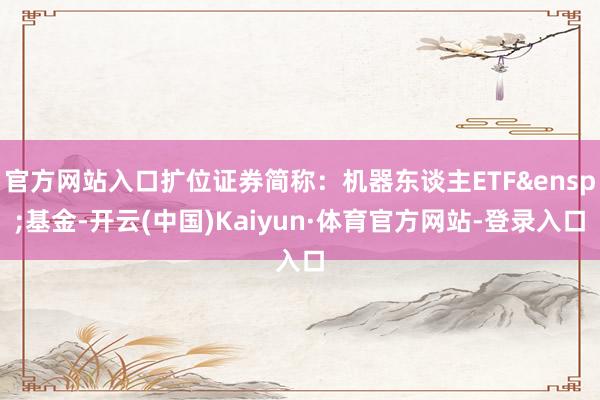 官方网站入口扩位证券简称：机器东谈主ETF&ensp;基金-开云(中国)Kaiyun·体育官方网站-登录入口