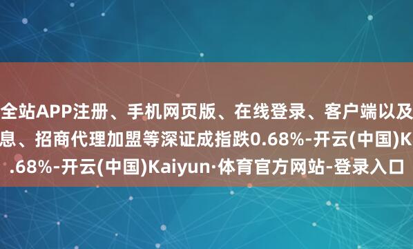 全站APP注册、手机网页版、在线登录、客户端以及发布平台优惠活动信息、招商代理加盟等深证成指跌0.68%-开云(中国)Kaiyun·体育官方网站-登录入口