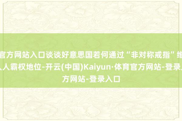 官方网站入口谈谈好意思国若何通过“非对称戒指”维系人人霸权地位-开云(中国)Kaiyun·体育官方网站-登录入口