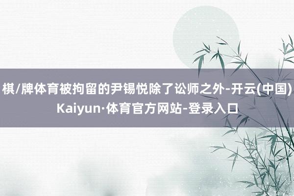 棋/牌体育被拘留的尹锡悦除了讼师之外-开云(中国)Kaiyun·体育官方网站-登录入口