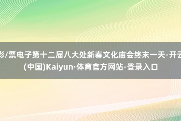彩/票电子第十二届八大处新春文化庙会终末一天-开云(中国)Kaiyun·体育官方网站-登录入口