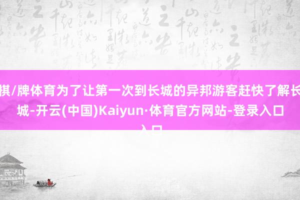 棋/牌体育为了让第一次到长城的异邦游客赶快了解长城-开云(中国)Kaiyun·体育官方网站-登录入口
