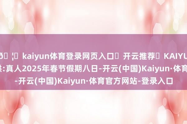🦄kaiyun体育登录网页入口✅开云推荐✅KAIYUN SPORTS为您提供:真人2025年春节假期八日-开云(中国)Kaiyun·体育官方网站-登录入口