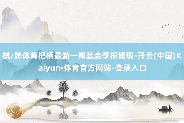 棋/牌体育把柄最新一期基金季报涌现-开云(中国)Kaiyun·体育官方网站-登录入口