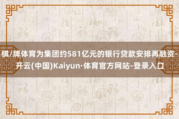 棋/牌体育为集团约581亿元的银行贷款安排再融资-开云(中国)Kaiyun·体育官方网站-登录入口