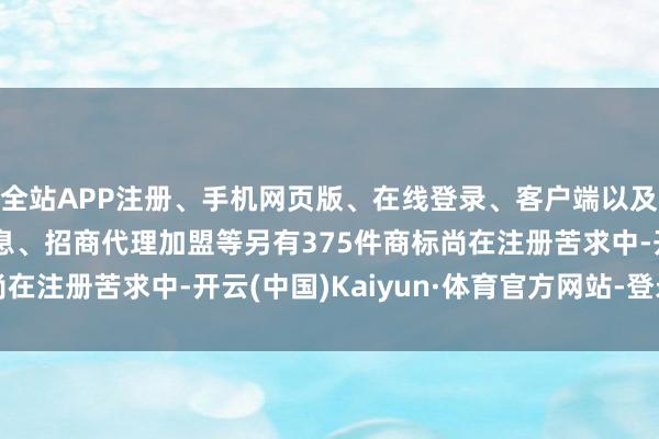 全站APP注册、手机网页版、在线登录、客户端以及发布平台优惠活动信息、招商代理加盟等另有375件商标尚在注册苦求中-开云(中国)Kaiyun·体育官方网站-登录入口