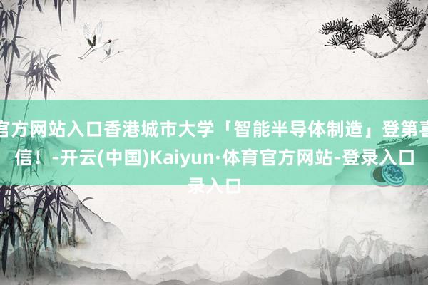 官方网站入口香港城市大学「智能半导体制造」登第喜信！-开云(中国)Kaiyun·体育官方网站-登录入口