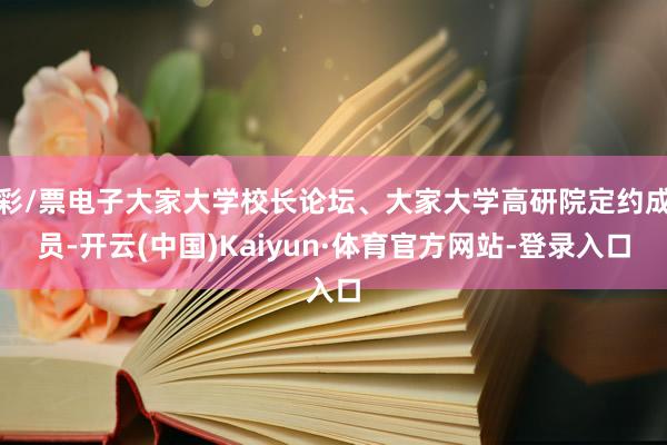 彩/票电子大家大学校长论坛、大家大学高研院定约成员-开云(中国)Kaiyun·体育官方网站-登录入口