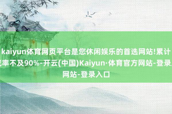 kaiyun体育网页平台是您休闲娱乐的首选网站!累计完成率不及90%-开云(中国)Kaiyun·体育官方网站-登录入口