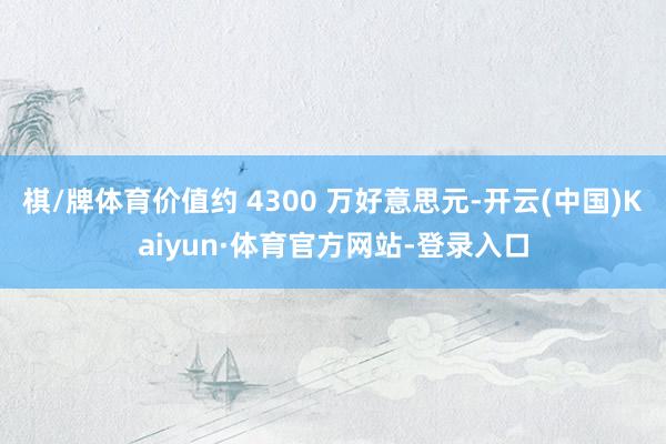 棋/牌体育价值约 4300 万好意思元-开云(中国)Kaiyun·体育官方网站-登录入口