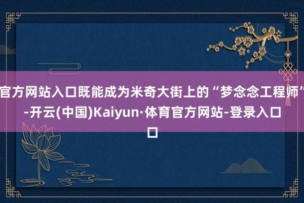 官方网站入口既能成为米奇大街上的“梦念念工程师”-开云(中国)Kaiyun·体育官方网站-登录入口
