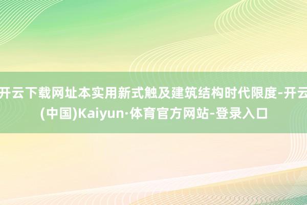 开云下载网址本实用新式触及建筑结构时代限度-开云(中国)Kaiyun·体育官方网站-登录入口