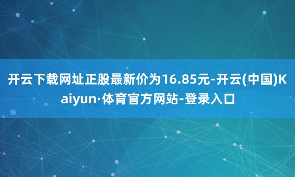开云下载网址正股最新价为16.85元-开云(中国)Kaiyun·体育官方网站-登录入口