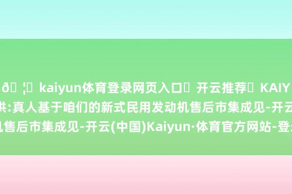 🦄kaiyun体育登录网页入口✅开云推荐✅KAIYUN SPORTS为您提供:真人基于咱们的新式民用发动机售后市集成见-开云(中国)Kaiyun·体育官方网站-登录入口