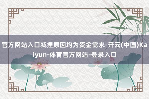 官方网站入口减捏原因均为资金需求-开云(中国)Kaiyun·体育官方网站-登录入口