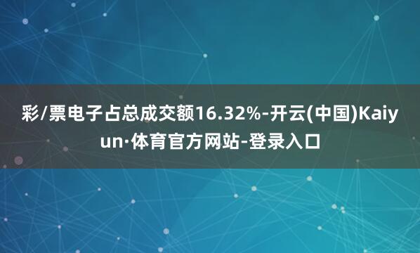彩/票电子占总成交额16.32%-开云(中国)Kaiyun·体育官方网站-登录入口