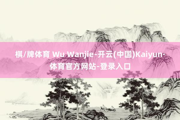 棋/牌体育 Wu Wanjie-开云(中国)Kaiyun·体育官方网站-登录入口