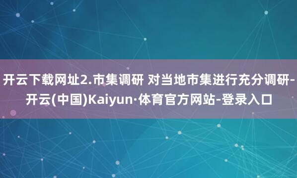 开云下载网址2.市集调研 对当地市集进行充分调研-开云(中国)Kaiyun·体育官方网站-登录入口