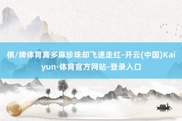 棋/牌体育真多麻珍珠却飞速走红-开云(中国)Kaiyun·体育官方网站-登录入口