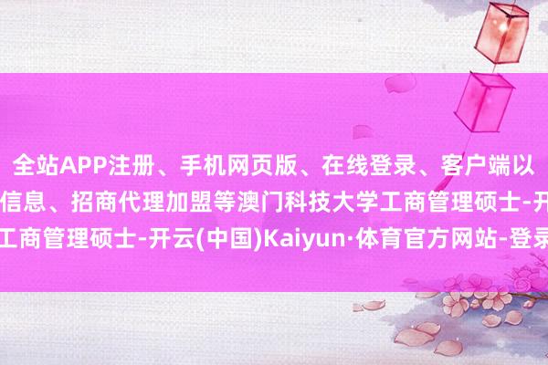 全站APP注册、手机网页版、在线登录、客户端以及发布平台优惠活动信息、招商代理加盟等澳门科技大学工商管理硕士-开云(中国)Kaiyun·体育官方网站-登录入口