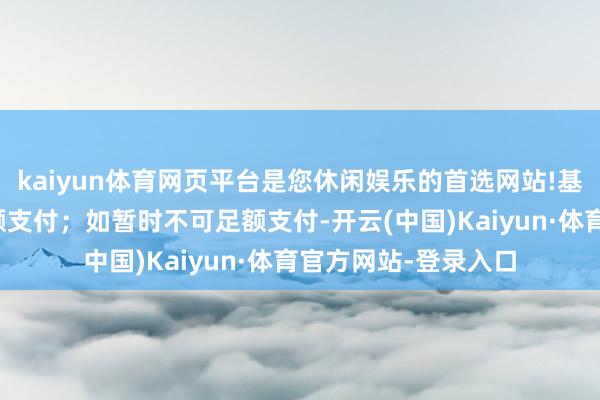 kaiyun体育网页平台是您休闲娱乐的首选网站!基金经管东谈主应足额支付；如暂时不可足额支付-开云(中国)Kaiyun·体育官方网站-登录入口