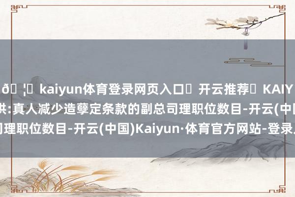 🦄kaiyun体育登录网页入口✅开云推荐✅KAIYUN SPORTS为您提供:真人减少造孽定条款的副总司理职位数目-开云(中国)Kaiyun·体育官方网站-登录入口
