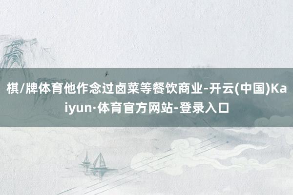 棋/牌体育他作念过卤菜等餐饮商业-开云(中国)Kaiyun·体育官方网站-登录入口