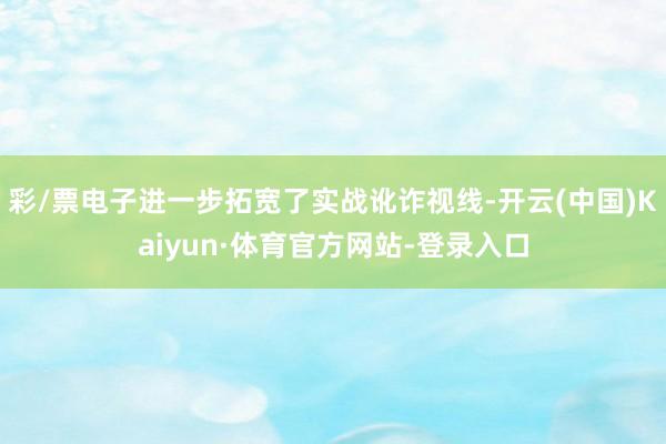彩/票电子进一步拓宽了实战讹诈视线-开云(中国)Kaiyun·体育官方网站-登录入口