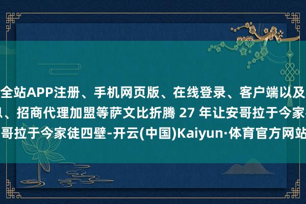 全站APP注册、手机网页版、在线登录、客户端以及发布平台优惠活动信息、招商代理加盟等萨文比折腾 27 年让安哥拉于今家徒四壁-开云(中国)Kaiyun·体育官方网站-登录入口