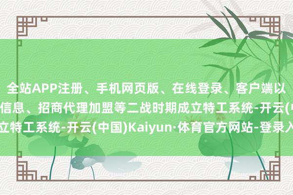 全站APP注册、手机网页版、在线登录、客户端以及发布平台优惠活动信息、招商代理加盟等二战时期成立特工系统-开云(中国)Kaiyun·体育官方网站-登录入口