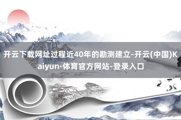 开云下载网址过程近40年的勘测建立-开云(中国)Kaiyun·体育官方网站-登录入口