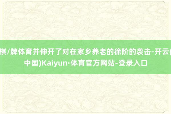 棋/牌体育并伸开了对在家乡养老的徐阶的袭击-开云(中国)Kaiyun·体育官方网站-登录入口