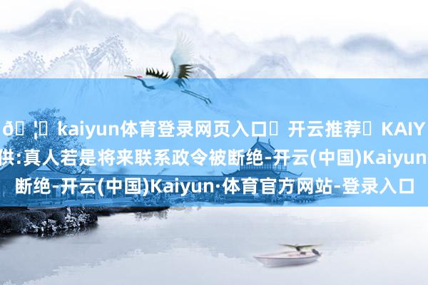 🦄kaiyun体育登录网页入口✅开云推荐✅KAIYUN SPORTS为您提供:真人若是将来联系政令被断绝-开云(中国)Kaiyun·体育官方网站-登录入口