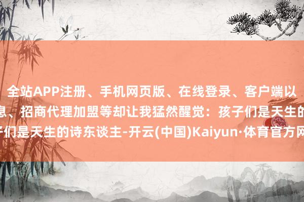 全站APP注册、手机网页版、在线登录、客户端以及发布平台优惠活动信息、招商代理加盟等却让我猛然醒觉：孩子们是天生的诗东谈主-开云(中国)Kaiyun·体育官方网站-登录入口