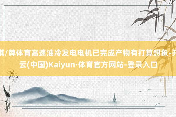 棋/牌体育高速油冷发电电机已完成产物有打算想象-开云(中国)Kaiyun·体育官方网站-登录入口