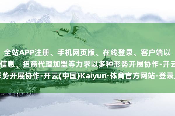 全站APP注册、手机网页版、在线登录、客户端以及发布平台优惠活动信息、招商代理加盟等力求以多种形势开展协作-开云(中国)Kaiyun·体育官方网站-登录入口