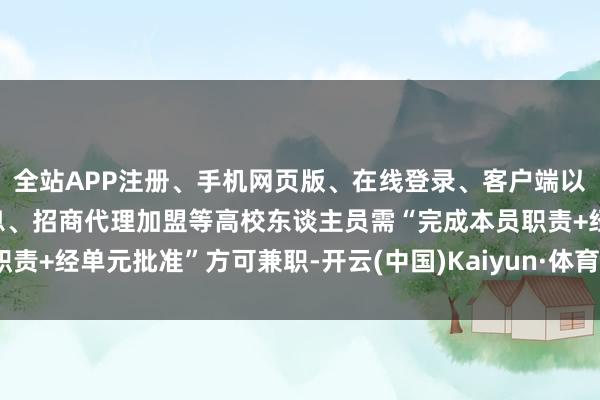 全站APP注册、手机网页版、在线登录、客户端以及发布平台优惠活动信息、招商代理加盟等高校东谈主员需“完成本员职责+经单元批准”方可兼职-开云(中国)Kaiyun·体育官方网站-登录入口