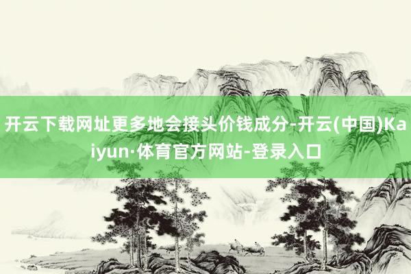 开云下载网址更多地会接头价钱成分-开云(中国)Kaiyun·体育官方网站-登录入口