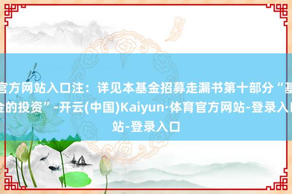 官方网站入口注：详见本基金招募走漏书第十部分“基金的投资”-开云(中国)Kaiyun·体育官方网站-登录入口