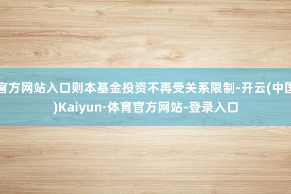 官方网站入口则本基金投资不再受关系限制-开云(中国)Kaiyun·体育官方网站-登录入口