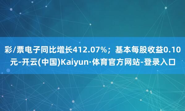 彩/票电子同比增长412.07%；基本每股收益0.10元-开云(中国)Kaiyun·体育官方网站-登录入口