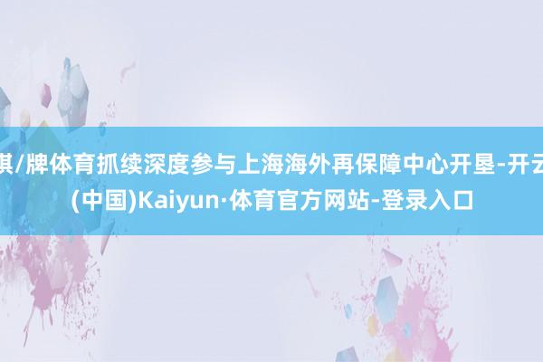 棋/牌体育抓续深度参与上海海外再保障中心开垦-开云(中国)Kaiyun·体育官方网站-登录入口