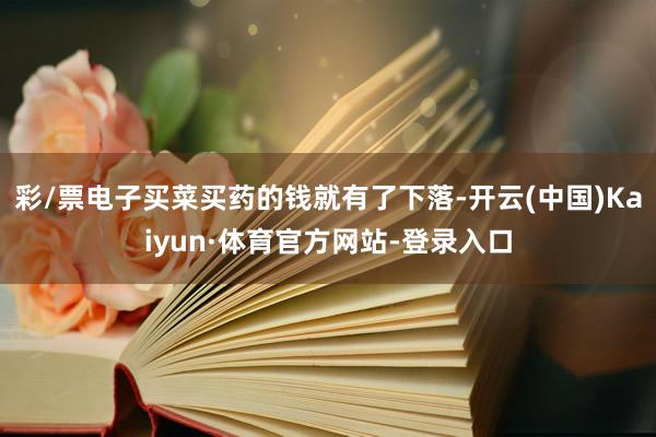 彩/票电子买菜买药的钱就有了下落-开云(中国)Kaiyun·体育官方网站-登录入口