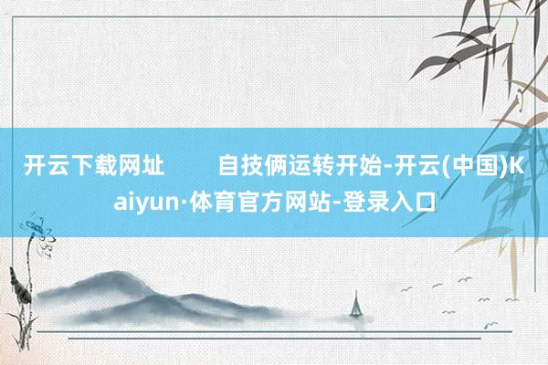 开云下载网址        自技俩运转开始-开云(中国)Kaiyun·体育官方网站-登录入口