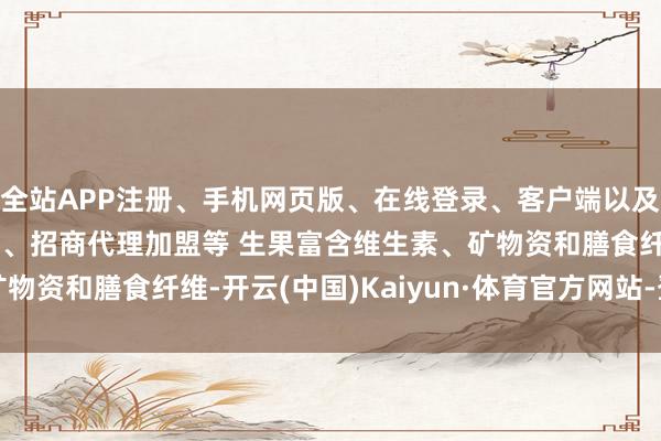 全站APP注册、手机网页版、在线登录、客户端以及发布平台优惠活动信息、招商代理加盟等 生果富含维生素、矿物资和膳食纤维-开云(中国)Kaiyun·体育官方网站-登录入口