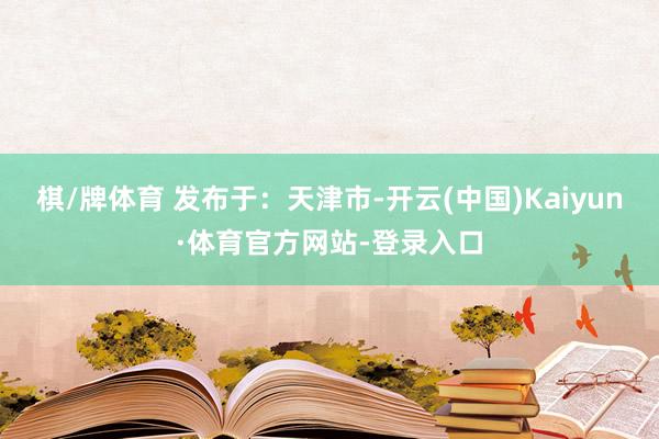 棋/牌体育 发布于：天津市-开云(中国)Kaiyun·体育官方网站-登录入口