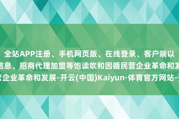 全站APP注册、手机网页版、在线登录、客户端以及发布平台优惠活动信息、招商代理加盟等饱读吹和因循民营企业革命和发展-开云(中国)Kaiyun·体育官方网站-登录入口
